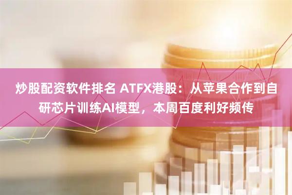 炒股配资软件排名 ATFX港股：从苹果合作到自研芯片训练AI模型，本周百度利好频传