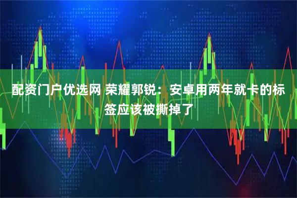 配资门户优选网 荣耀郭锐：安卓用两年就卡的标签应该被撕掉了
