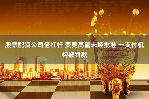 股票配资公司倍杠杆 变更高管未经批准 一支付机构被罚款