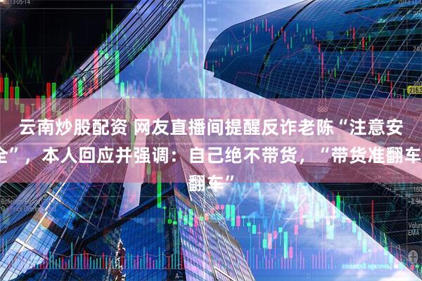 云南炒股配资 网友直播间提醒反诈老陈“注意安全”，本人回应并强调：自己绝不带货，“带货准翻车”