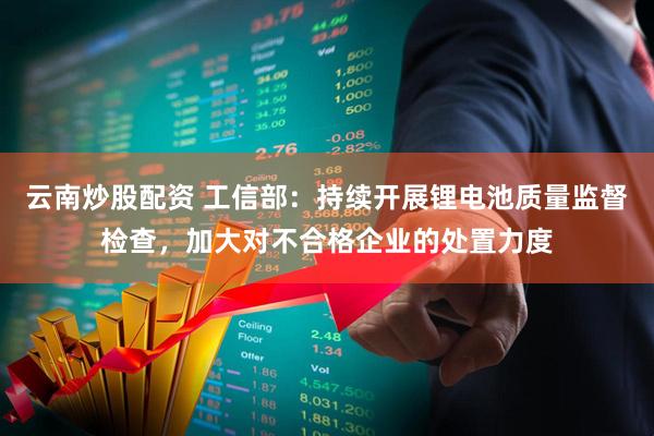 云南炒股配资 工信部：持续开展锂电池质量监督检查，加大对不合格企业的处置力度