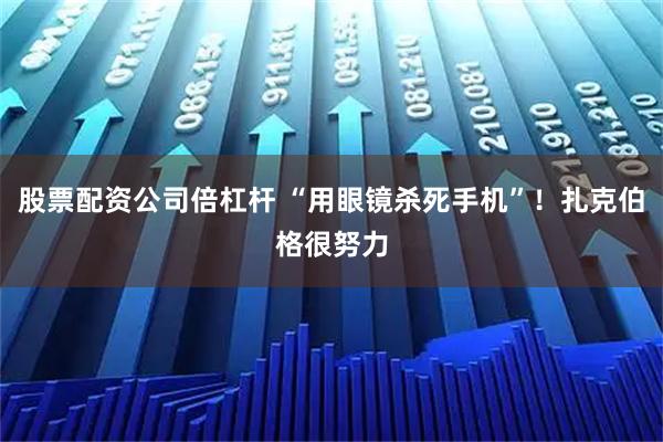 股票配资公司倍杠杆 “用眼镜杀死手机”！扎克伯格很努力