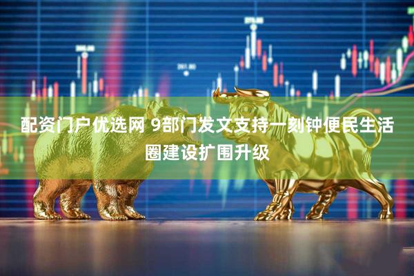 配资门户优选网 9部门发文支持一刻钟便民生活圈建设扩围升级