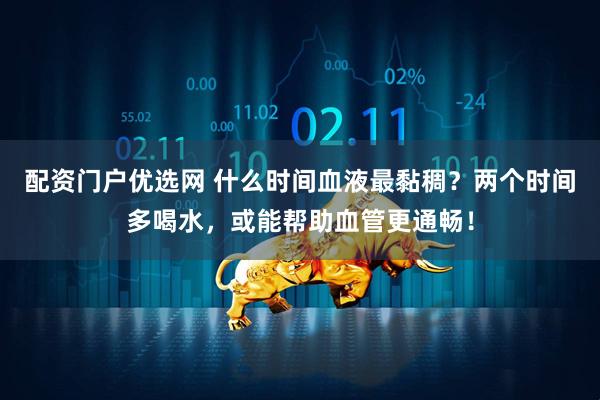 配资门户优选网 什么时间血液最黏稠？两个时间多喝水，或能帮助血管更通畅！