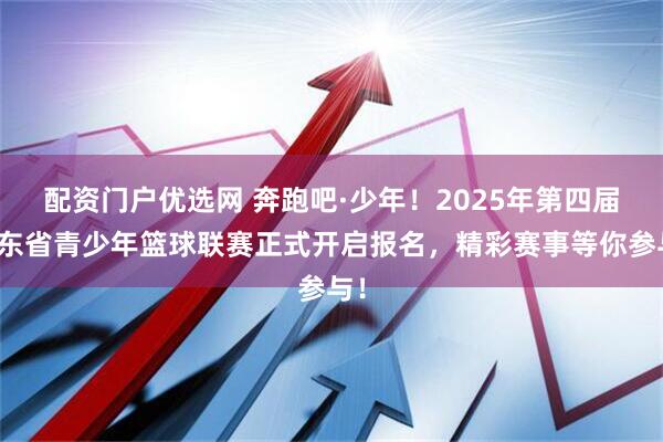 配资门户优选网 奔跑吧·少年！2025年第四届广东省青少年篮球联赛正式开启报名，精彩赛事等你参与！