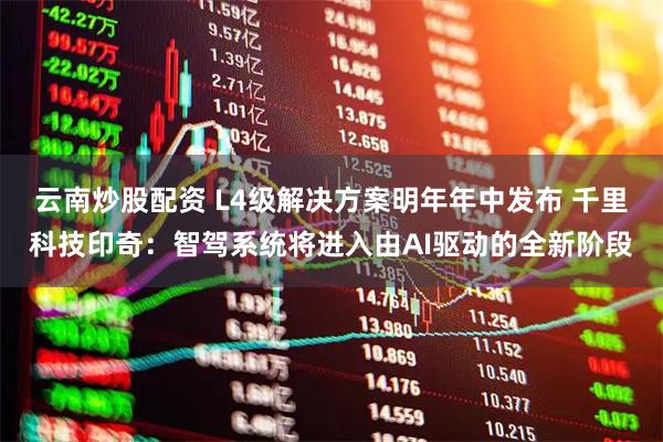 云南炒股配资 L4级解决方案明年年中发布 千里科技印奇：智驾系统将进入由AI驱动的全新阶段