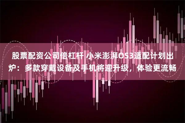 股票配资公司倍杠杆 小米澎湃OS3适配计划出炉：多款穿戴设备及手机将迎升级，体验更流畅