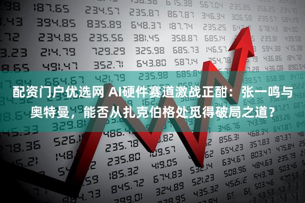 配资门户优选网 AI硬件赛道激战正酣：张一鸣与奥特曼，能否从扎克伯格处觅得破局之道？