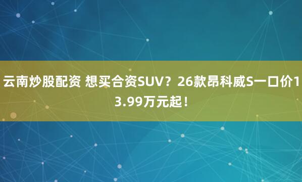 云南炒股配资 想买合资SUV？26款昂科威S一口价13.99万元起！