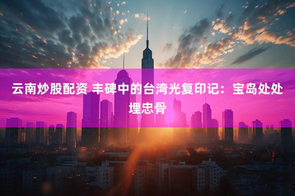 云南炒股配资 丰碑中的台湾光复印记：宝岛处处埋忠骨