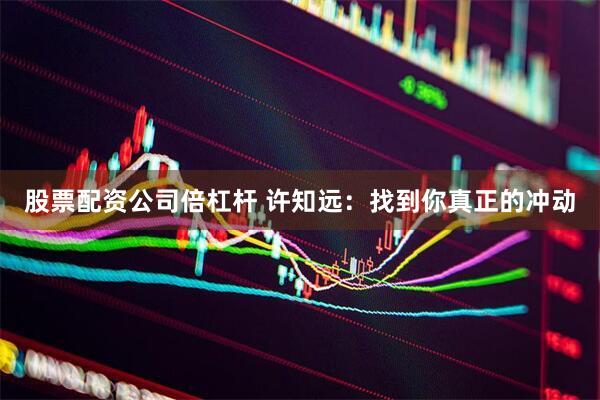 股票配资公司倍杠杆 许知远：找到你真正的冲动