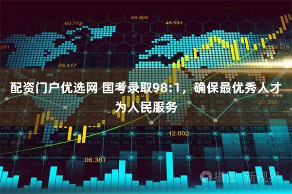 配资门户优选网 国考录取98:1，确保最优秀人才为人民服务