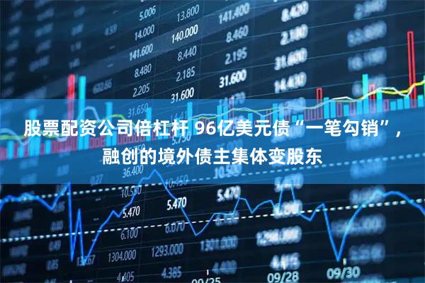 股票配资公司倍杠杆 96亿美元债“一笔勾销”，融创的境外债主集体变股东