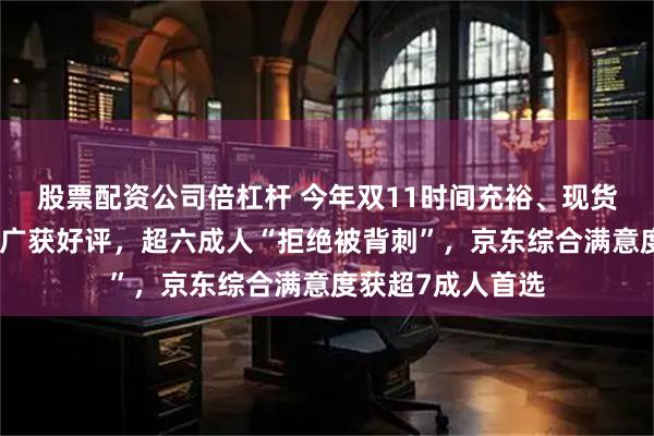 股票配资公司倍杠杆 今年双11时间充裕、现货直发、优惠直降广获好评，超六成人“拒绝被背刺”，京东综合满意度获超7成人首选