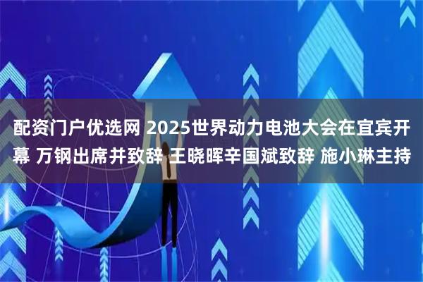 配资门户优选网 2025世界动力电池大会在宜宾开幕 万钢出席并致辞 王晓晖辛国斌致辞 施小琳主持