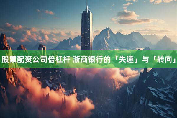 股票配资公司倍杠杆 浙商银行的「失速」与「转向」