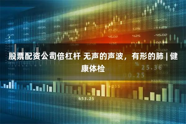 股票配资公司倍杠杆 无声的声波，有形的肺 | 健康体检