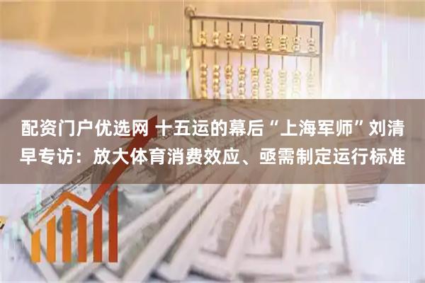 配资门户优选网 十五运的幕后“上海军师”刘清早专访：放大体育消费效应、亟需制定运行标准