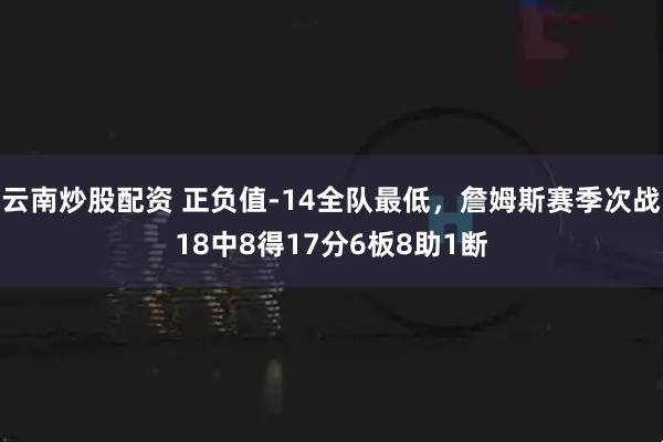 云南炒股配资 正负值-14全队最低，詹姆斯赛季次战18中8得17分6板8助1断