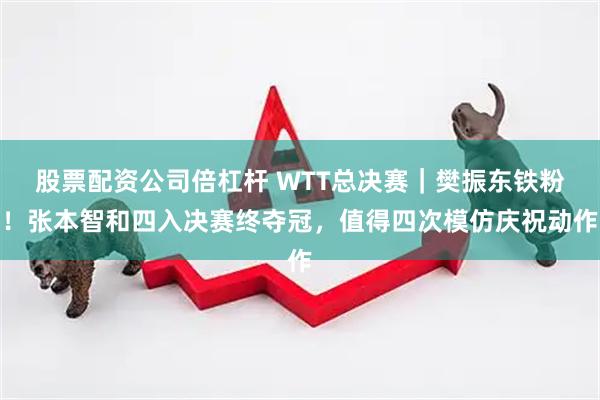 股票配资公司倍杠杆 WTT总决赛｜樊振东铁粉！张本智和四入决赛终夺冠，值得四次模仿庆祝动作