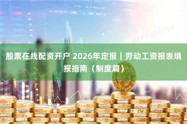 股票在线配资开户 2026年定报｜劳动工资报表填报指南（制度篇）
