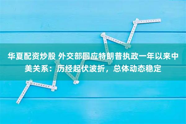 华夏配资炒股 外交部回应特朗普执政一年以来中美关系：历经起伏波折，总体动态稳定