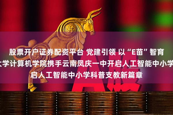 股票开户证券配资平台 党建引领 以“E苗”智育新未来——中山大学计算机学院携手云南凤庆一中开启人工智能中小学科普支教新篇章