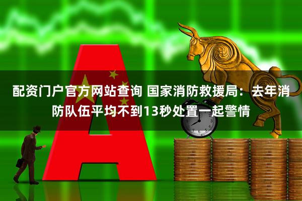 配资门户官方网站查询 国家消防救援局：去年消防队伍平均不到13秒处置一起警情