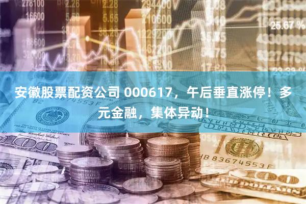 安徽股票配资公司 000617，午后垂直涨停！多元金融，集体异动！