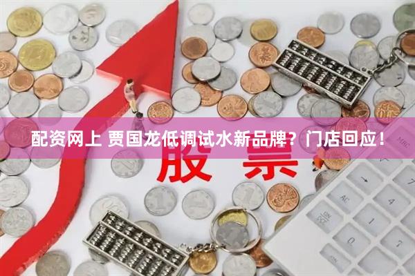 配资网上 贾国龙低调试水新品牌？门店回应！