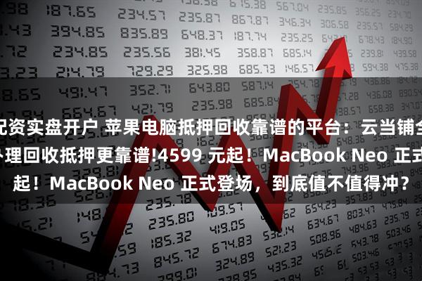 配资实盘开户 苹果电脑抵押回收靠谱的平台：云当铺全国连锁+线上平台！办理回收抵押更靠谱!4599 元起！MacBook Neo 正式登场，到底值不值得冲？