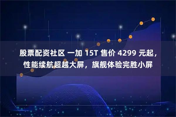股票配资社区 一加 15T 售价 4299 元起，性能续航超越大屏，旗舰体验完胜小屏