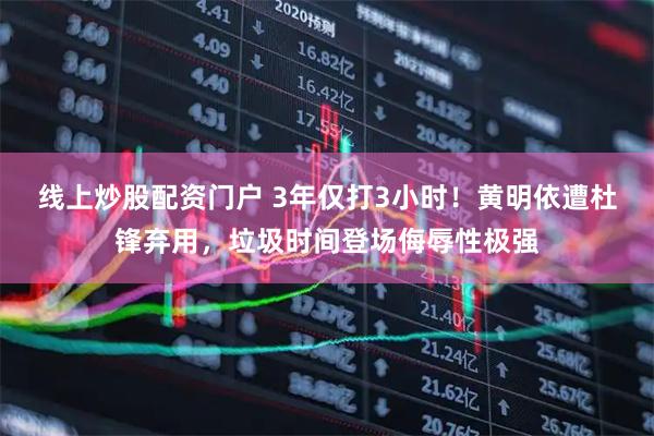 线上炒股配资门户 3年仅打3小时！黄明依遭杜锋弃用，垃圾时间登场侮辱性极强