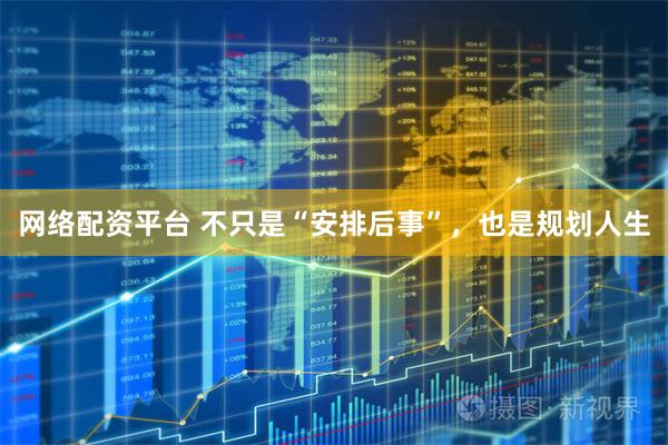 网络配资平台 不只是“安排后事”，也是规划人生