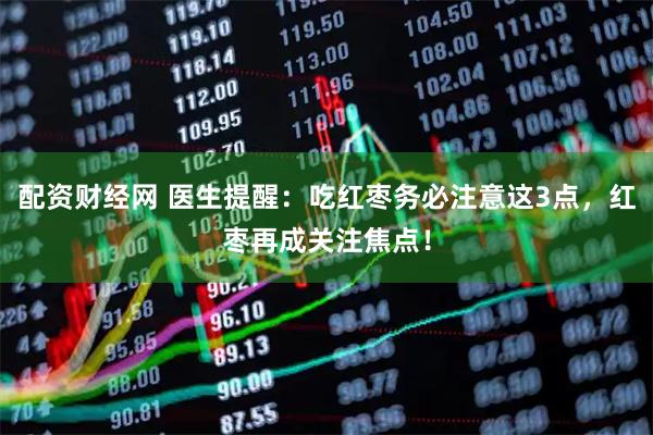 配资财经网 医生提醒：吃红枣务必注意这3点，红枣再成关注焦点！