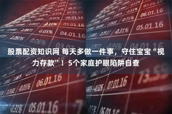 股票配资知识网 每天多做一件事，守住宝宝“视力存款”！5个家庭护眼陷阱自查