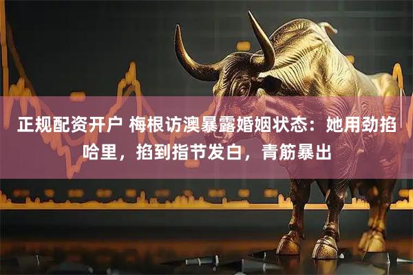 正规配资开户 梅根访澳暴露婚姻状态：她用劲掐哈里，掐到指节发白，青筋暴出