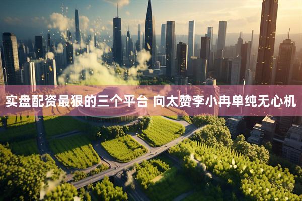 实盘配资最狠的三个平台 向太赞李小冉单纯无心机