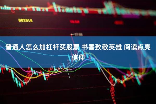 普通人怎么加杠杆买股票 书香致敬英雄 阅读点亮信仰