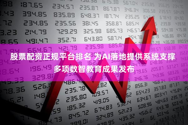 股票配资正规平台排名 为AI落地提供系统支撑 多项数智教育成果发布