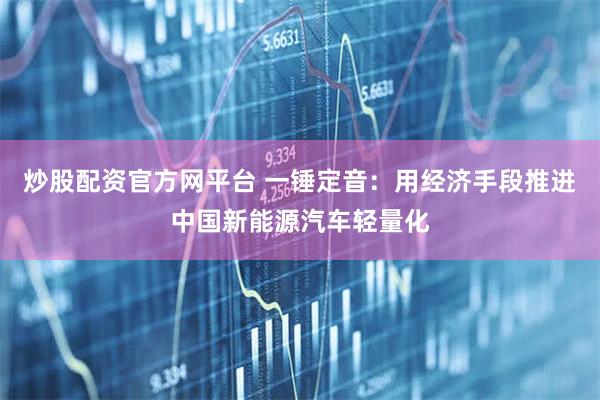 炒股配资官方网平台 一锤定音：用经济手段推进中国新能源汽车轻量化