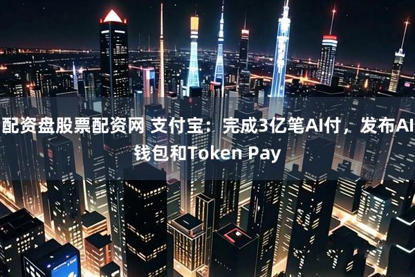 配资盘股票配资网 支付宝：完成3亿笔AI付，发布AI钱包和Token Pay