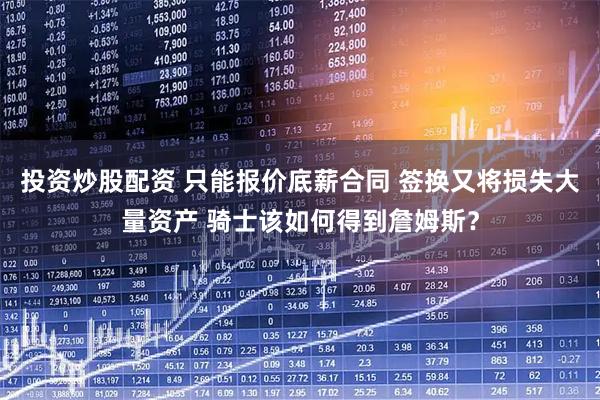 投资炒股配资 只能报价底薪合同 签换又将损失大量资产 骑士该如何得到詹姆斯？