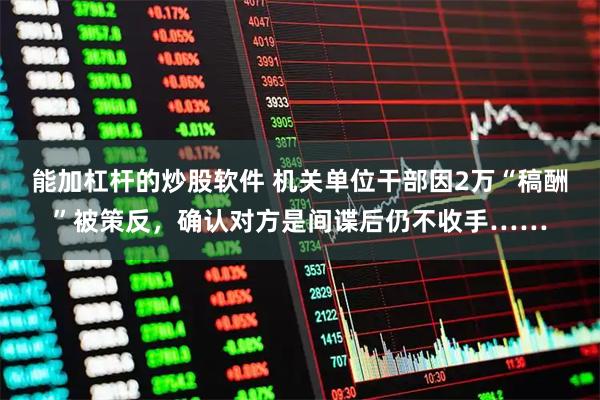 能加杠杆的炒股软件 机关单位干部因2万“稿酬”被策反，确认对方是间谍后仍不收手……