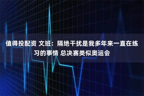 值得投配资 文班：隔绝干扰是我多年来一直在练习的事情 总决赛类似奥运会