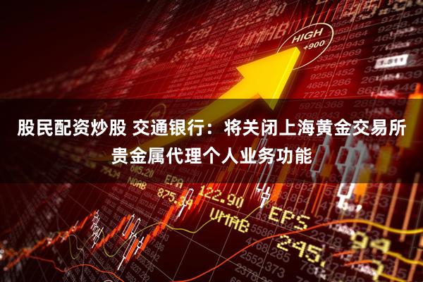 股民配资炒股 交通银行：将关闭上海黄金交易所贵金属代理个人业务功能