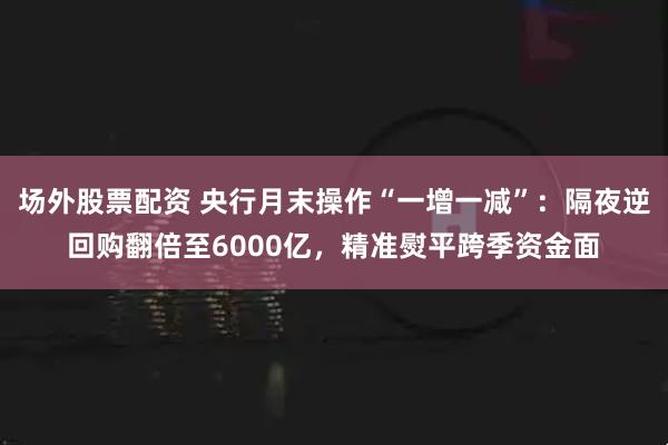 场外股票配资 央行月末操作“一增一减”：隔夜逆回购翻倍至6000亿，精准熨平跨季资金面