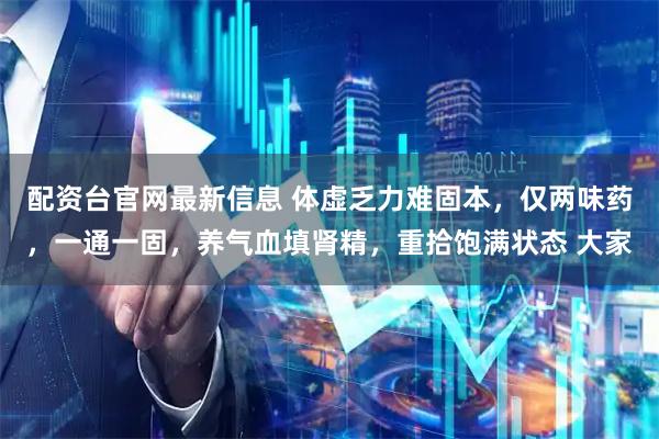 配资台官网最新信息 体虚乏力难固本，仅两味药，一通一固，养气血填肾精，重拾饱满状态 大家