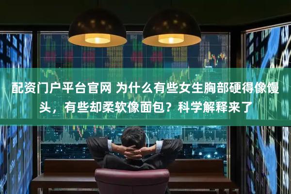配资门户平台官网 为什么有些女生胸部硬得像馒头，有些却柔软像面包？科学解释来了