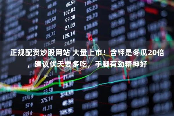 正规配资炒股网站 大量上市！含钾是冬瓜20倍，建议伏天要多吃，手脚有劲精神好
